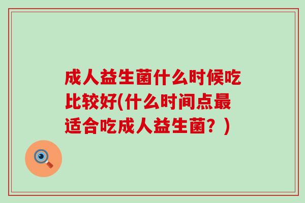 成人益生菌什么时候吃比较好(什么时间点最适合吃成人益生菌？)