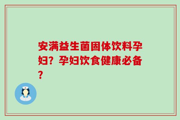 安满益生菌固体饮料孕妇？孕妇饮食健康必备？