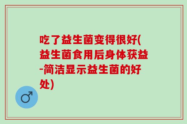 吃了益生菌变得很好(益生菌食用后身体获益-简洁显示益生菌的好处)