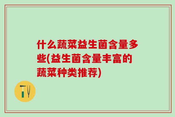 什么蔬菜益生菌含量多些(益生菌含量丰富的蔬菜种类推荐)