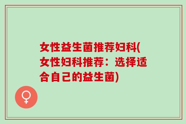 女性益生菌推荐妇科(女性妇科推荐：选择适合自己的益生菌)