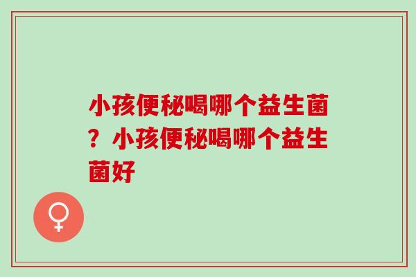 小孩便秘喝哪个益生菌？小孩便秘喝哪个益生菌好