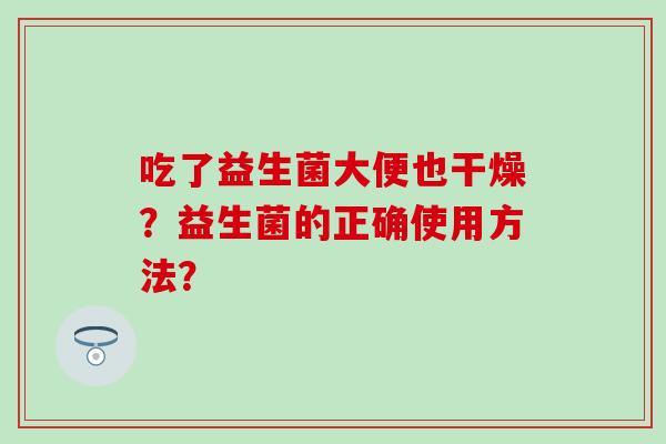 吃了益生菌大便也干燥？益生菌的正确使用方法？