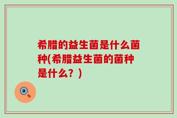 希腊的益生菌是什么菌种(希腊益生菌的菌种是什么？)