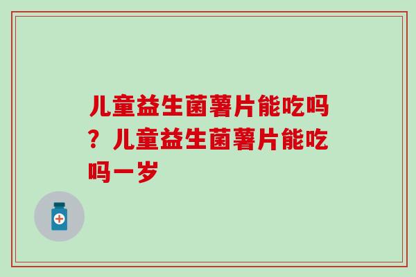 儿童益生菌薯片能吃吗？儿童益生菌薯片能吃吗一岁