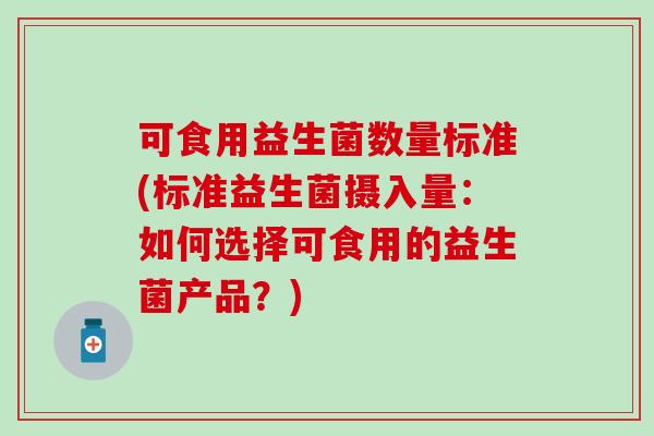 可食用益生菌数量标准(标准益生菌摄入量：如何选择可食用的益生菌产品？)