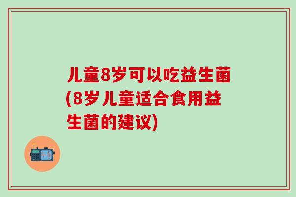 儿童8岁可以吃益生菌(8岁儿童适合食用益生菌的建议)