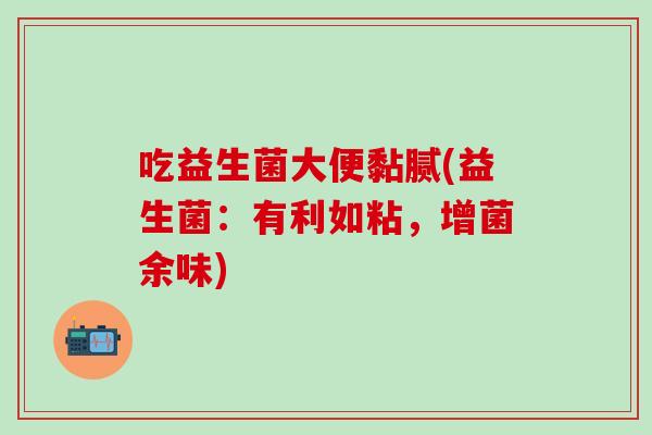 吃益生菌大便黏腻(益生菌：有利如粘，增菌余味)