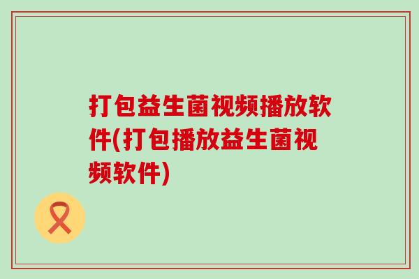 打包益生菌视频播放软件(打包播放益生菌视频软件)