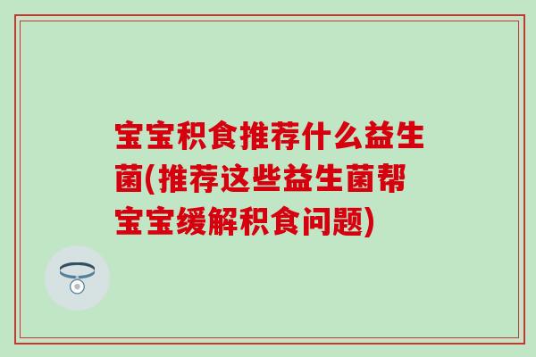 宝宝积食推荐什么益生菌(推荐这些益生菌帮宝宝缓解积食问题)