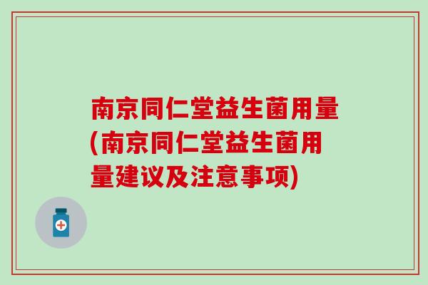 南京同仁堂益生菌用量(南京同仁堂益生菌用量建议及注意事项) 南京同仁堂益生菌用量(南京同仁堂益生菌用量建议及注意事项)