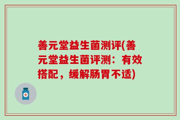 善元堂益生菌测评(善元堂益生菌评测:有效搭配,缓解肠胃不适) 善元堂益生菌测评(善元堂益生菌评测:有效搭配,缓解肠胃不适)