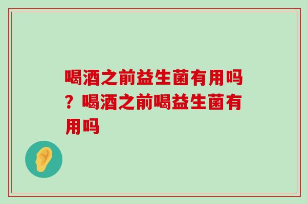 喝酒之前益生菌有用吗？喝酒之前喝益生菌有用吗