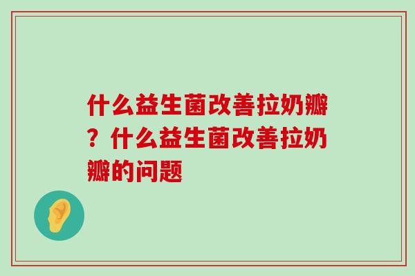 什么益生菌改善拉奶瓣？什么益生菌改善拉奶瓣的问题