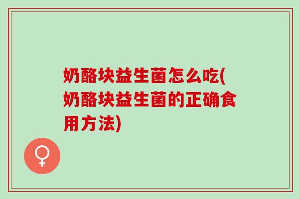 奶酪块益生菌怎么吃(奶酪块益生菌的正确食用方法)