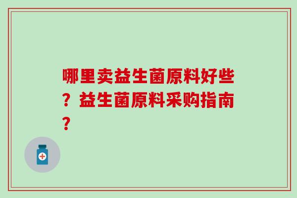 哪里卖益生菌原料好些？益生菌原料采购指南？