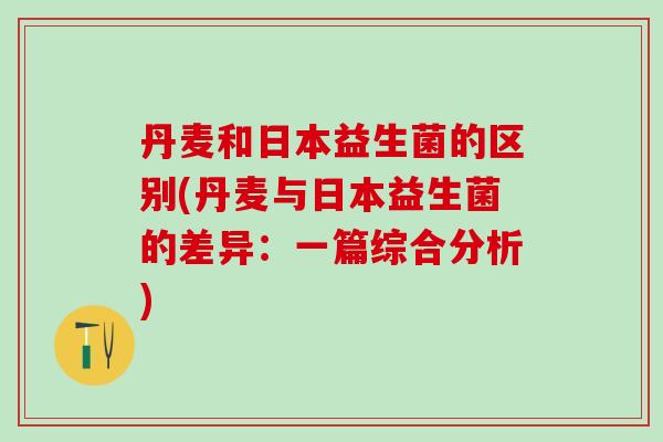 丹麦和日本益生菌的区别(丹麦与日本益生菌的差异:一篇综合分析) 丹麦和日本益生菌的区别(丹麦与日本益生菌的差异:一篇综合分析)