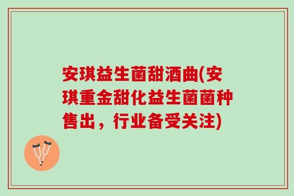 安琪益生菌甜酒曲(安琪重金甜化益生菌菌种售出，行业备受关注)