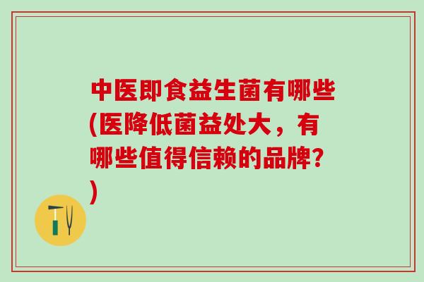 中医即食益生菌有哪些(医降低菌益处大，有哪些值得信赖的品牌？)