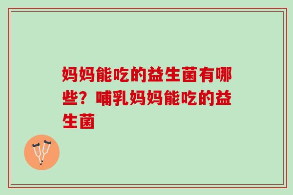 妈妈能吃的益生菌有哪些?哺乳妈妈能吃的益生菌 妈妈能吃的益生菌有哪些?哺乳妈妈能吃的益生菌