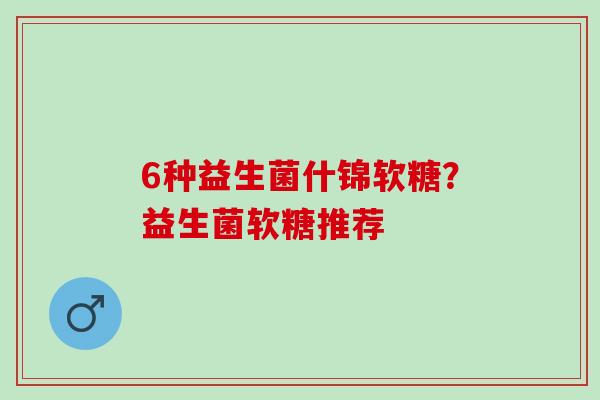 6种益生菌什锦软糖？益生菌软糖推荐