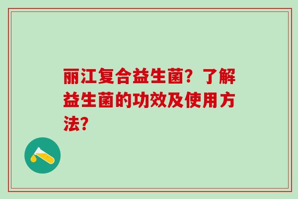 丽江复合益生菌?了解益生菌的功效及使用方法? 丽江复合益生菌?了解益生菌的功效及使用方法?