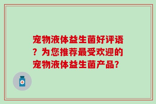 宠物液体益生菌好评语？为您推荐最受欢迎的宠物液体益生菌产品？