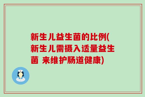 新生儿益生菌的比例(新生儿需摄入适量益生菌 来维护肠道健康)