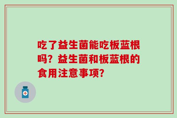 吃了益生菌能吃板蓝根吗？益生菌和板蓝根的食用注意事项？