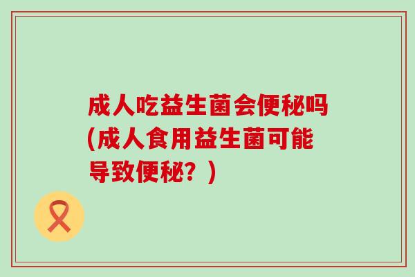 成人吃益生菌会便秘吗(成人食用益生菌可能导致便秘？)