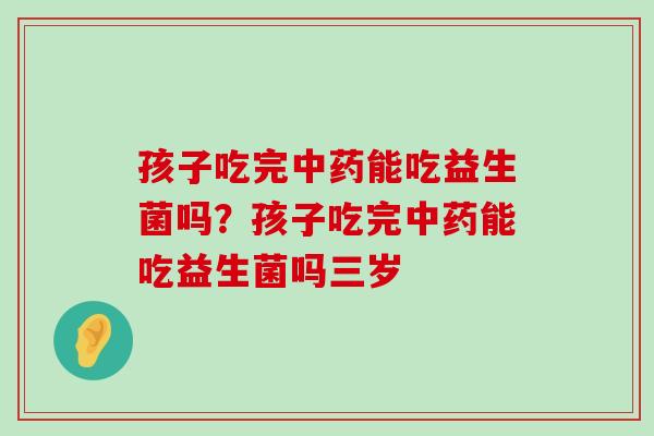 孩子吃完中药能吃益生菌吗？孩子吃完中药能吃益生菌吗三岁