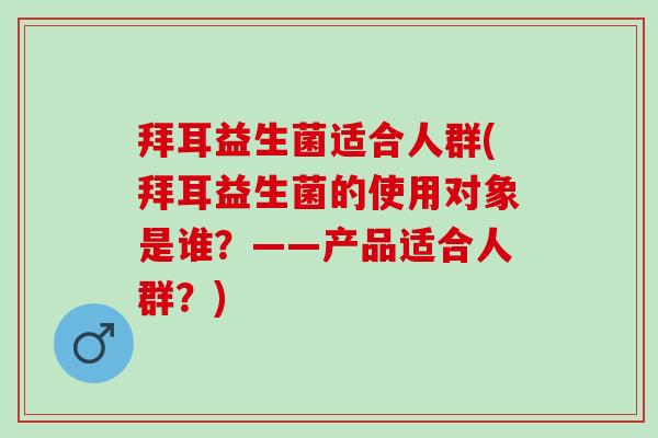 拜耳益生菌适合人群(拜耳益生菌的使用对象是谁？——产品适合人群？)