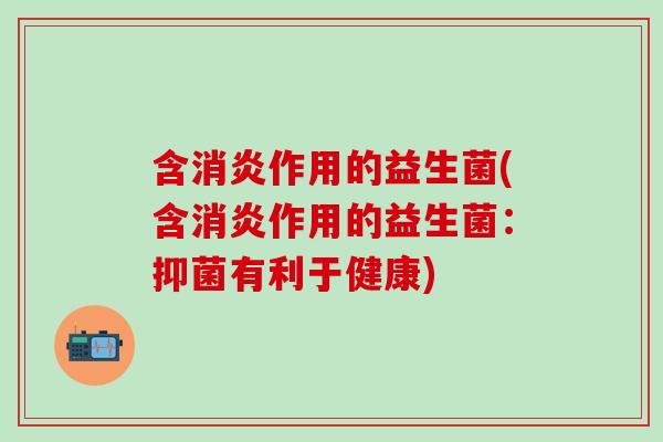 含消炎作用的益生菌(含消炎作用的益生菌：抑菌有利于健康)