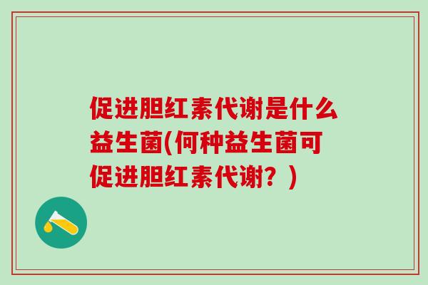 促进胆红素代谢是什么益生菌(何种益生菌可促进胆红素代谢？)