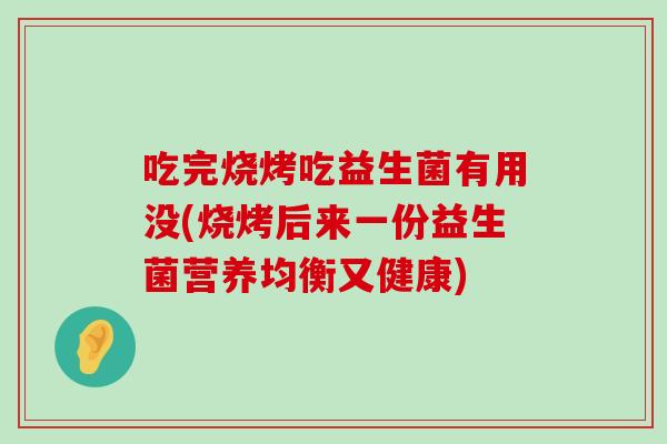 吃完烧烤吃益生菌有用没(烧烤后来一份益生菌营养均衡又健康)