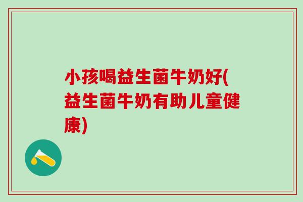小孩喝益生菌牛奶好(益生菌牛奶有助儿童健康) 小孩喝益生菌牛奶好(益生菌牛奶有助儿童健康)