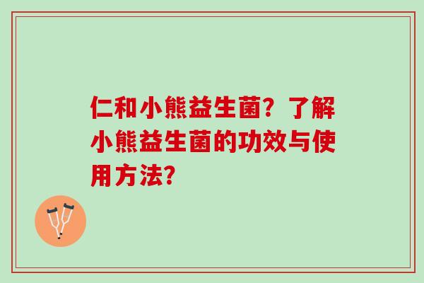 仁和小熊益生菌？了解小熊益生菌的功效与使用方法？