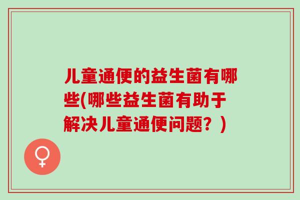 儿童通便的益生菌有哪些(哪些益生菌有助于解决儿童通便问题？)