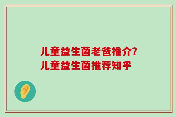 儿童益生菌老爸推介？儿童益生菌推荐知乎