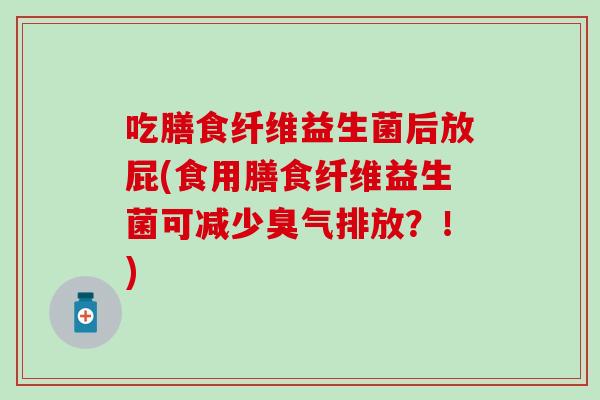 吃膳食纤维益生菌后放屁(食用膳食纤维益生菌可减少臭气排放？！)