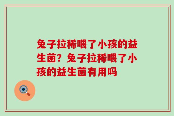 兔子拉稀喂了小孩的益生菌？兔子拉稀喂了小孩的益生菌有用吗