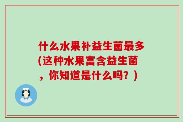 什么水果补益生菌多(这种水果富含益生菌,你知道是什么吗?) 什么水果补益生菌多(这种水果富含益生菌,你知道是什么吗?)