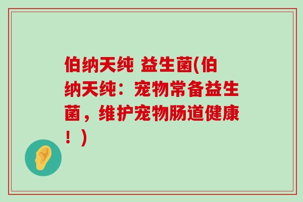 伯纳天纯 益生菌(伯纳天纯:宠物常备益生菌,维护宠物肠道健康!) 伯纳天纯 益生菌(伯纳天纯:宠物常备益生菌,维护宠物肠道健康!)