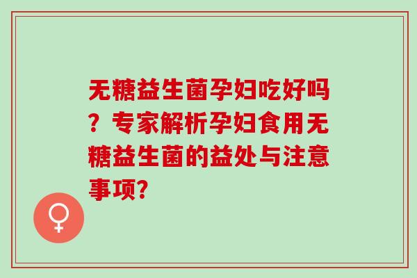 无糖益生菌孕妇吃好吗？专家解析孕妇食用无糖益生菌的益处与注意事项？