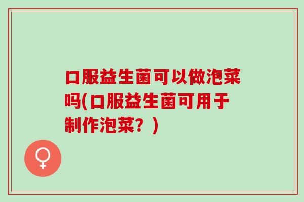 口服益生菌可以做泡菜吗(口服益生菌可用于制作泡菜？)