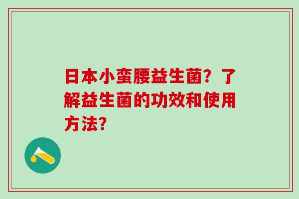 日本小蛮腰益生菌？了解益生菌的功效和使用方法？