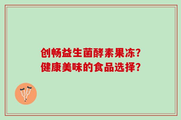 创畅益生菌酵素果冻？健康美味的食品选择？