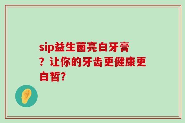 sip益生菌亮白牙膏？让你的牙齿更健康更白皙？