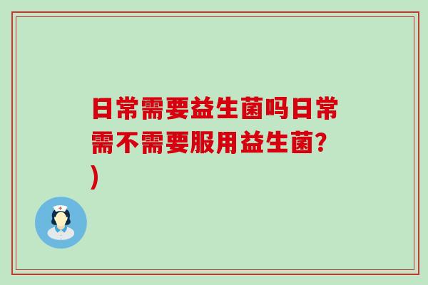 日常需要益生菌吗日常需不需要服用益生菌？)