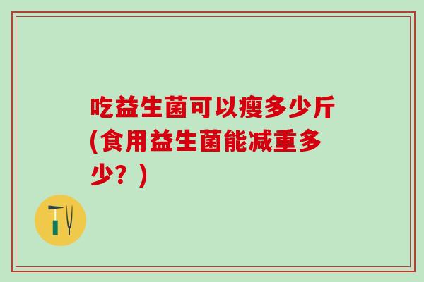 吃益生菌可以瘦多少斤(食用益生菌能减重多少？)